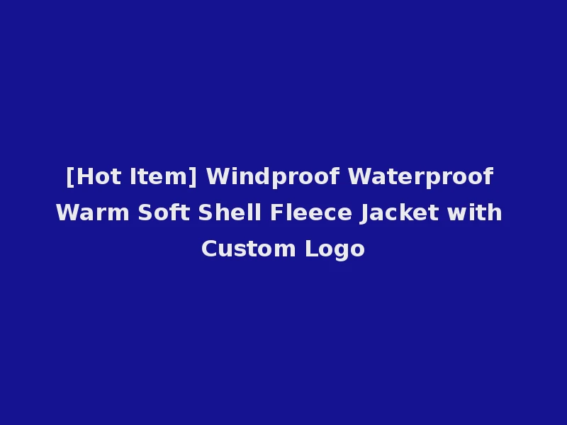 [Hot Item] Windproof Waterproof Warm Soft Shell Fleece Jacket with Custom Logo