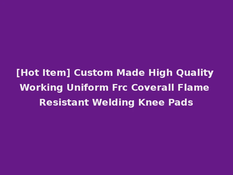 [Hot Item] Custom Made High Quality Working Uniform Frc Coverall Flame Resistant Welding Knee Pads