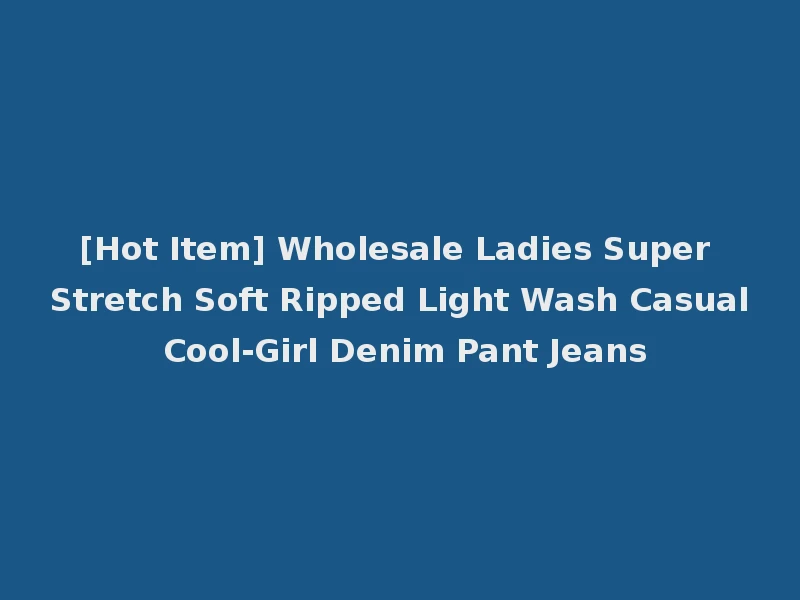 [Hot Item] Wholesale Ladies Super Stretch Soft Ripped Light Wash Casual Cool-Girl Denim Pant Jeans