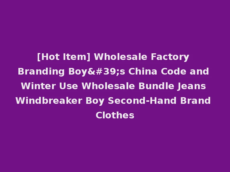 [Hot Item] Wholesale Factory Branding Boy's China Code and Winter Use Wholesale Bundle Jeans Windbreaker Boy Second-Hand Brand Clothes