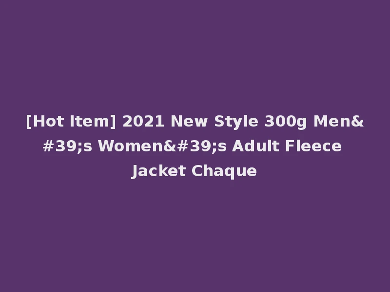 [Hot Item] 2021 New Style 300g Men's Women's Adult Fleece Jacket Chaque