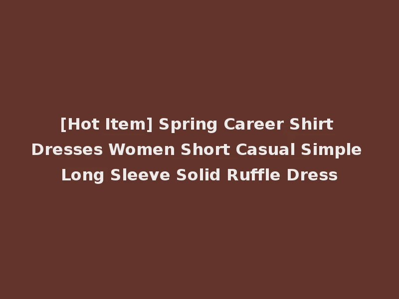 [Hot Item] Spring Career Shirt Dresses Women Short Casual Simple Long Sleeve Solid Ruffle Dress