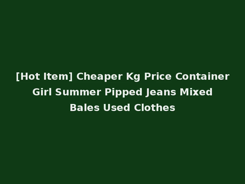 [Hot Item] Cheaper Kg Price Container Girl Summer Pipped Jeans Mixed Bales Used Clothes