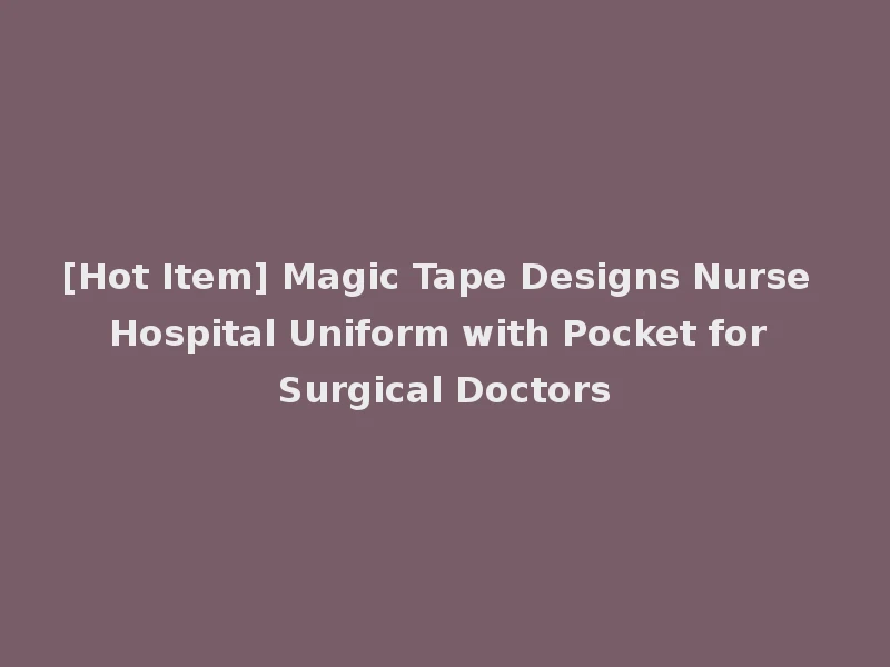 [Hot Item] Magic Tape Designs Nurse Hospital Uniform with Pocket for Surgical Doctors