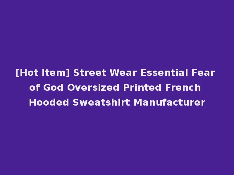 [Hot Item] Street Wear Essential Fear of God Oversized Printed French Hooded Sweatshirt Manufacturer