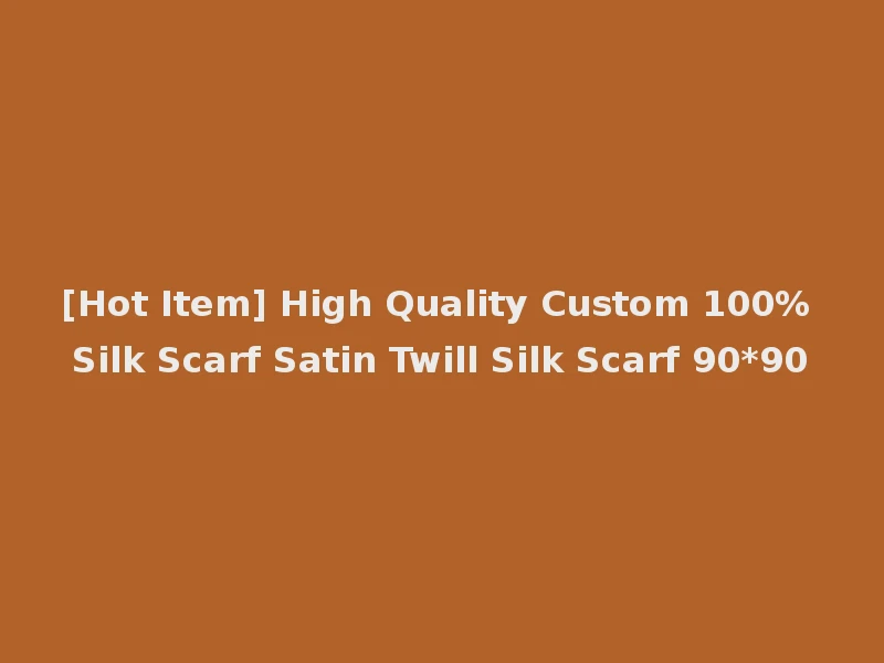 [Hot Item] High Quality Custom 100% Silk Scarf Satin Twill Silk Scarf 90*90