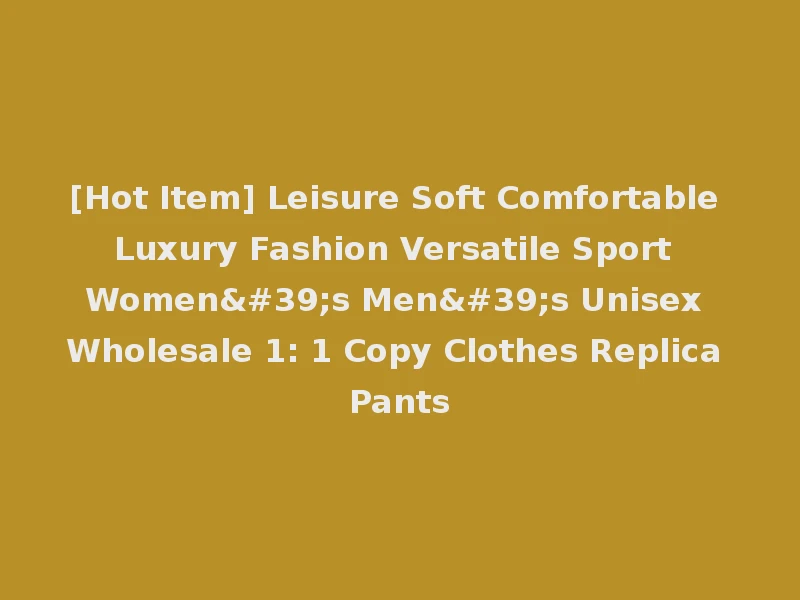 [Hot Item] Leisure Soft Comfortable Luxury Fashion Versatile Sport Women's Men's Unisex Wholesale 1: 1 Copy Clothes Replica Pants