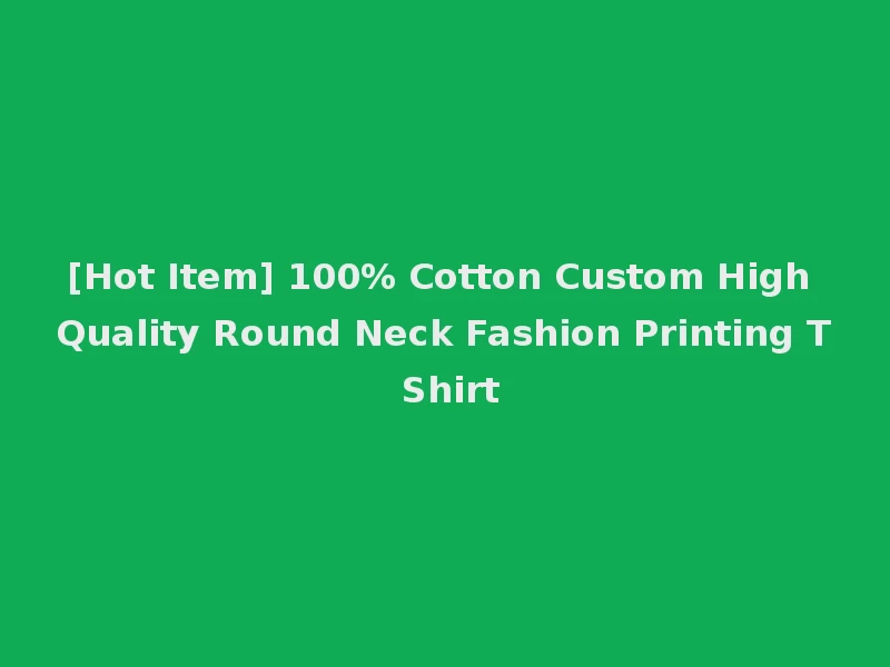 [Hot Item] 100% Cotton Custom High Quality Round Neck Fashion Printing T Shirt