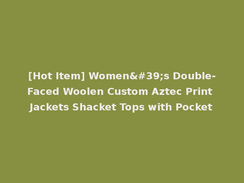 [Hot Item] Women's Double-Faced Woolen Custom Aztec Print Jackets Shacket Tops with Pocket