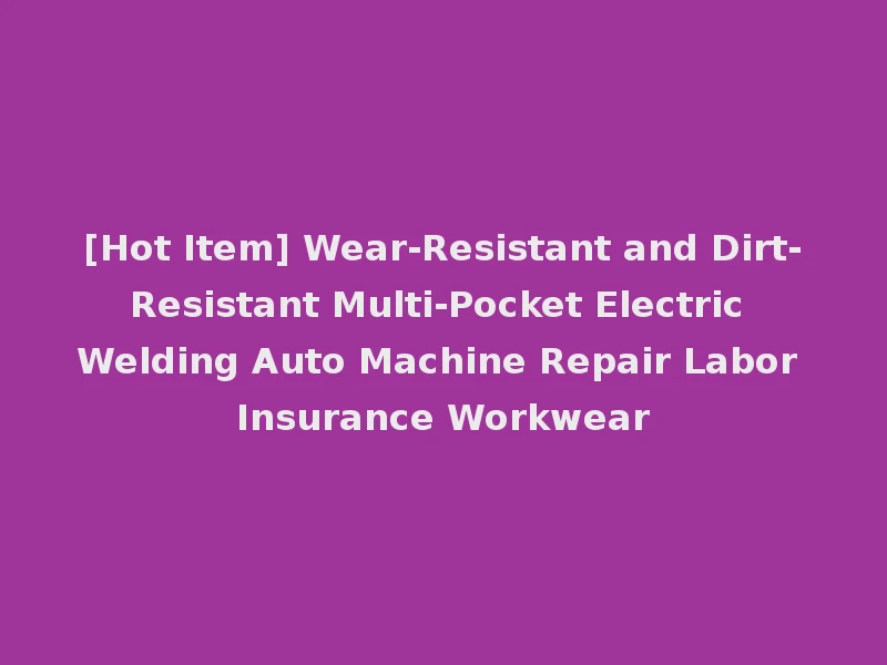 [Hot Item] Wear-Resistant and Dirt-Resistant Multi-Pocket Electric Welding Auto Machine Repair Labor Insurance Workwear