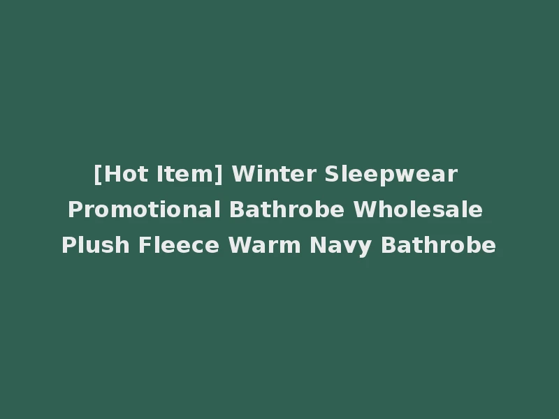 [Hot Item] Winter Sleepwear Promotional Bathrobe Wholesale Plush Fleece Warm Navy Bathrobe