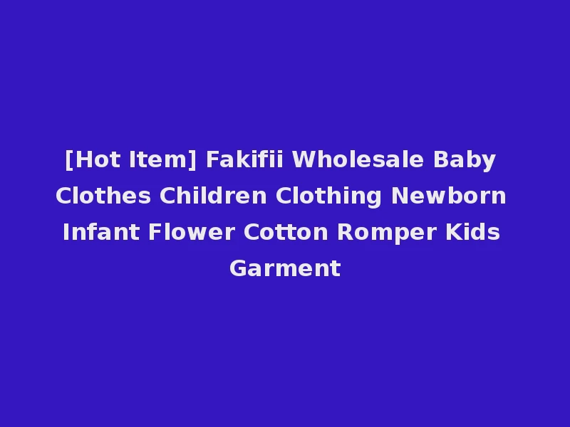 [Hot Item] Fakifii Wholesale Baby Clothes Children Clothing Newborn Infant Flower Cotton Romper Kids Garment