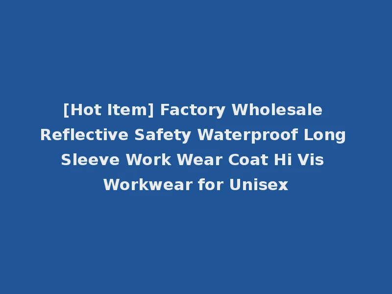[Hot Item] Factory Wholesale Reflective Safety Waterproof Long Sleeve Work Wear Coat Hi Vis Workwear for Unisex