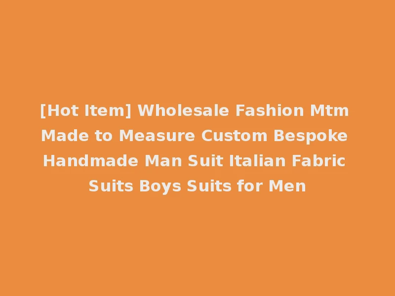[Hot Item] Wholesale Fashion Mtm Made to Measure Custom Bespoke Handmade Man Suit Italian Fabric Suits Boys Suits for Men