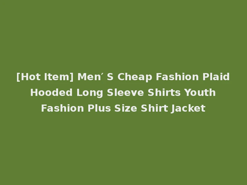 [Hot Item] Men′ S Cheap Fashion Plaid Hooded Long Sleeve Shirts Youth Fashion Plus Size Shirt Jacket