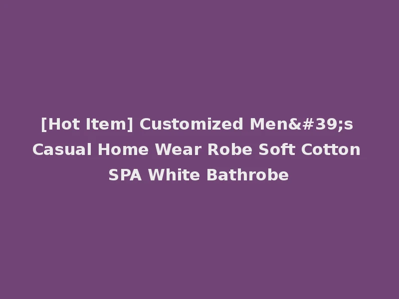 [Hot Item] Customized Men's Casual Home Wear Robe Soft Cotton SPA White Bathrobe