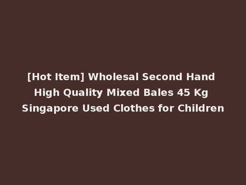 [Hot Item] Wholesal Second Hand High Quality Mixed Bales 45 Kg Singapore Used Clothes for Children