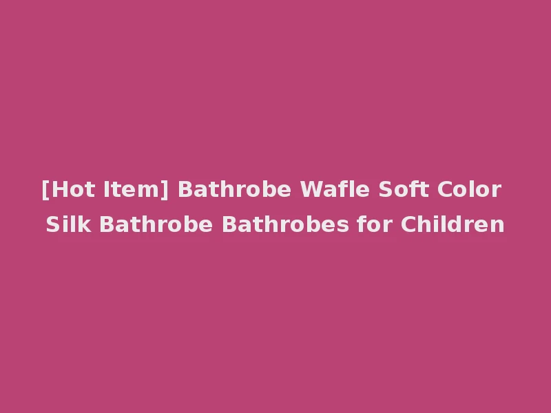 [Hot Item] Bathrobe Wafle Soft Color Silk Bathrobe Bathrobes for Children