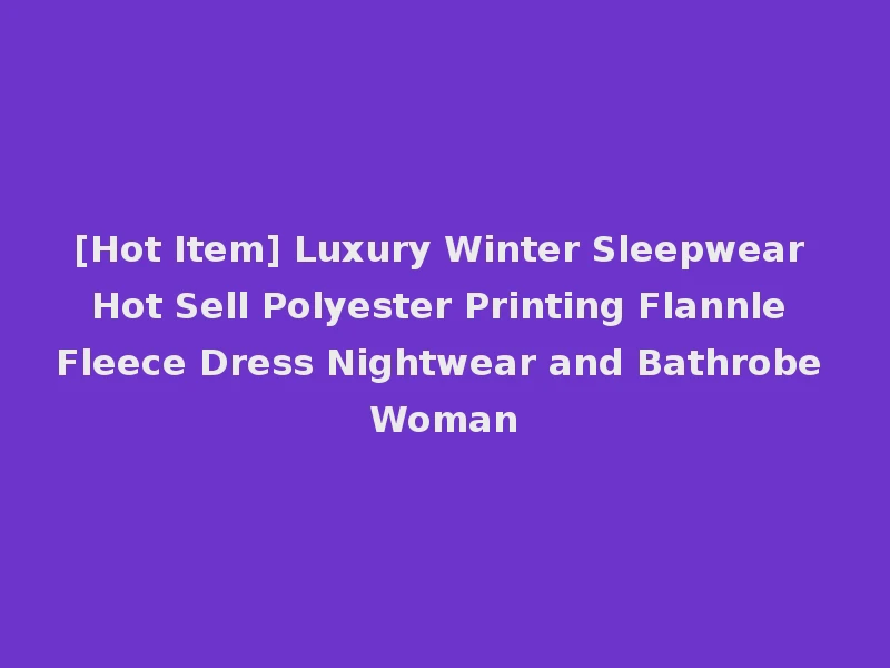 [Hot Item] Luxury Winter Sleepwear Hot Sell Polyester Printing Flannle Fleece Dress Nightwear and Bathrobe Woman