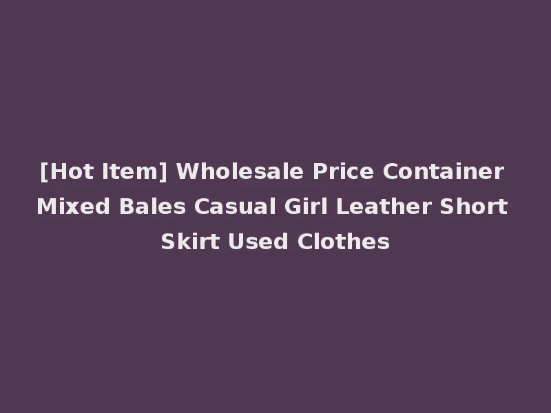 [Hot Item] Wholesale Price Container Mixed Bales Casual Girl Leather Short Skirt Used Clothes