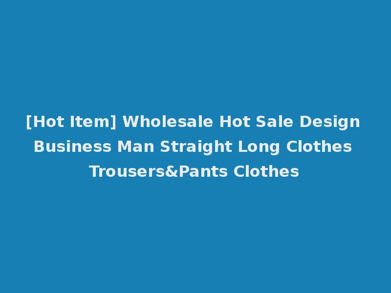 [Hot Item] Wholesale Hot Sale Design Business Man Straight Long Clothes Trousers&Pants Clothes