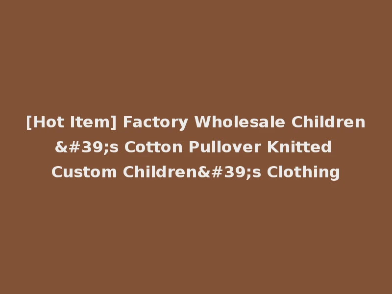 [Hot Item] Factory Wholesale Children's Cotton Pullover Knitted Custom Children's Clothing