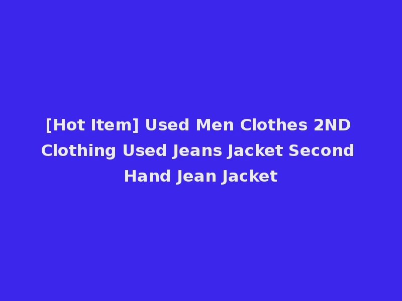 [Hot Item] Used Men Clothes 2ND Clothing Used Jeans Jacket Second Hand Jean Jacket