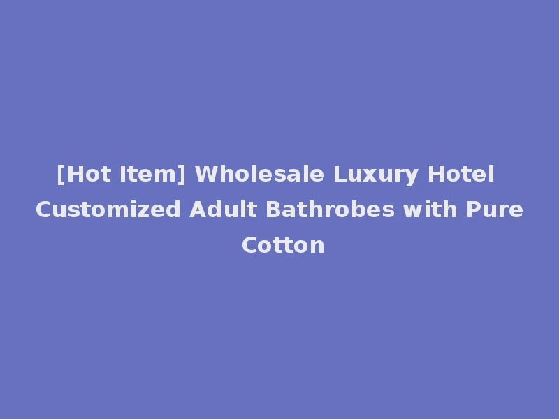 [Hot Item] Wholesale Luxury Hotel Customized Adult Bathrobes with Pure Cotton
