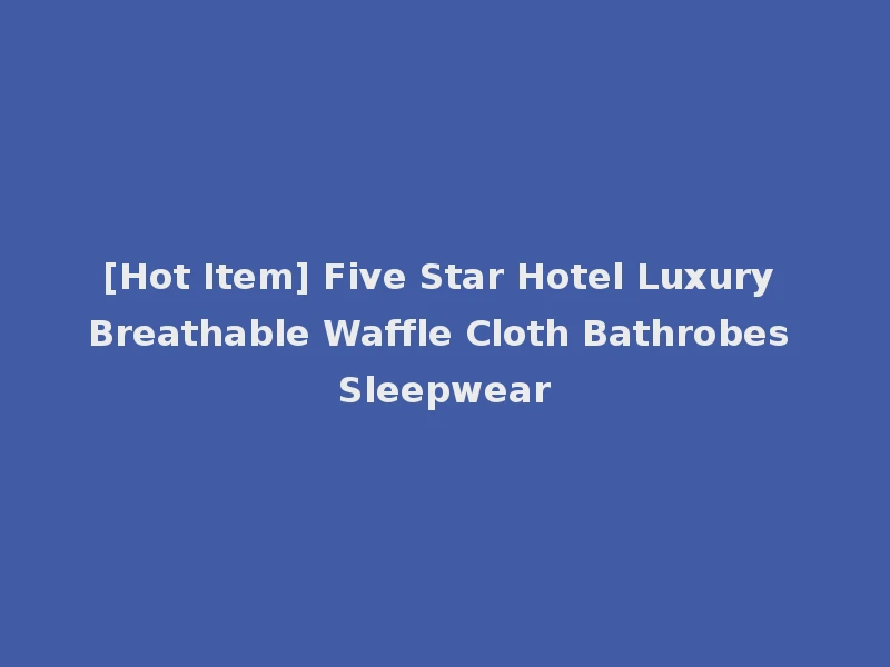 [Hot Item] Five Star Hotel Luxury Breathable Waffle Cloth Bathrobes Sleepwear