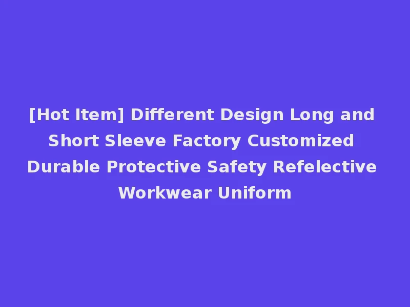 [Hot Item] Different Design Long and Short Sleeve Factory Customized Durable Protective Safety Refelective Workwear Uniform