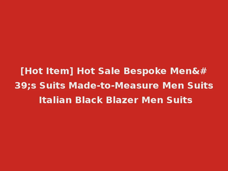 [Hot Item] Hot Sale Bespoke Men's Suits Made-to-Measure Men Suits Italian Black Blazer Men Suits