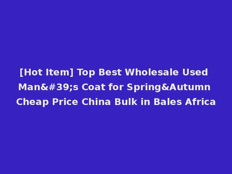 [Hot Item] Top Best Wholesale Used Man's Coat for Spring&Autumn Cheap Price China Bulk in Bales Africa