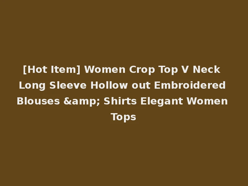 [Hot Item] Women Crop Top V Neck Long Sleeve Hollow out Embroidered Blouses & Shirts Elegant Women Tops