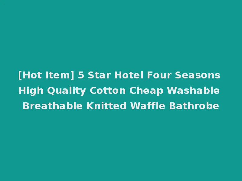 [Hot Item] 5 Star Hotel Four Seasons High Quality Cotton Cheap Washable Breathable Knitted Waffle Bathrobe