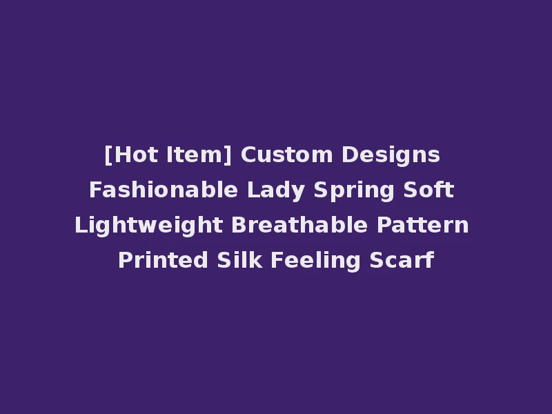 [Hot Item] Custom Designs Fashionable Lady Spring Soft Lightweight Breathable Pattern Printed Silk Feeling Scarf