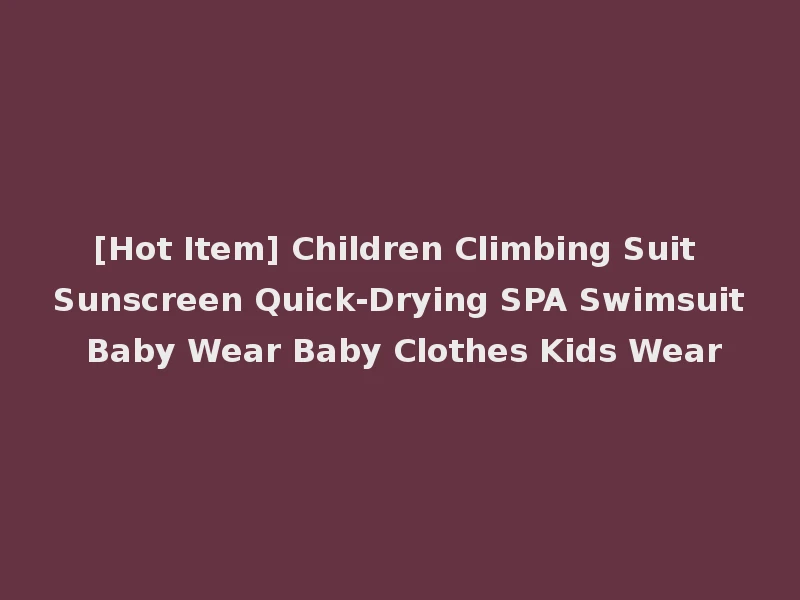 [Hot Item] Children Climbing Suit Sunscreen Quick-Drying SPA Swimsuit Baby Wear Baby Clothes Kids Wear