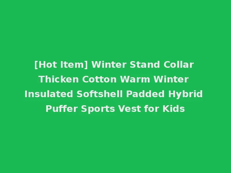[Hot Item] Winter Stand Collar Thicken Cotton Warm Winter Insulated Softshell Padded Hybrid Puffer Sports Vest for Kids