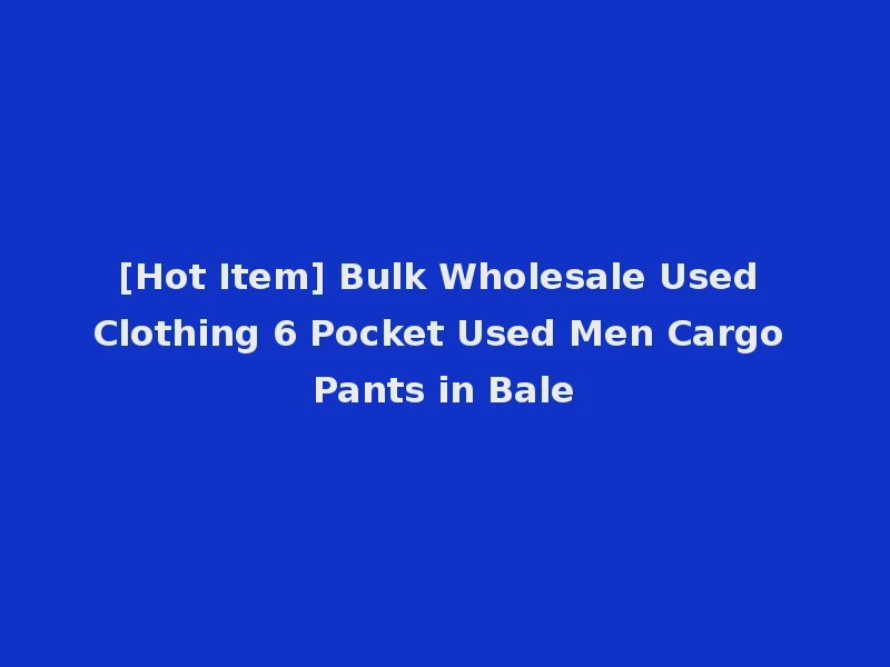 [Hot Item] Bulk Wholesale Used Clothing 6 Pocket Used Men Cargo Pants in Bale