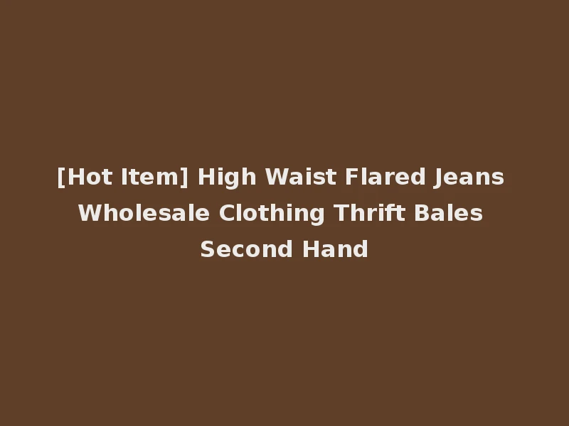[Hot Item] High Waist Flared Jeans Wholesale Clothing Thrift Bales Second Hand