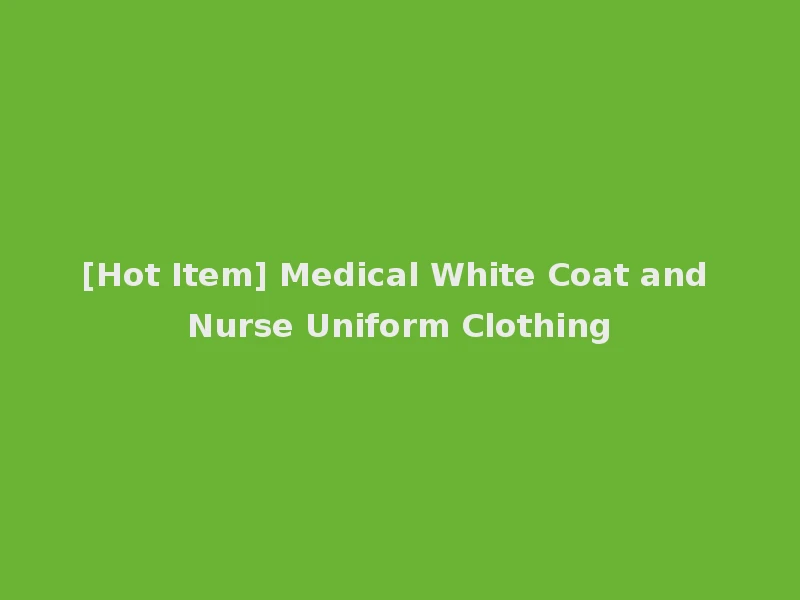 [Hot Item] Medical White Coat and Nurse Uniform Clothing