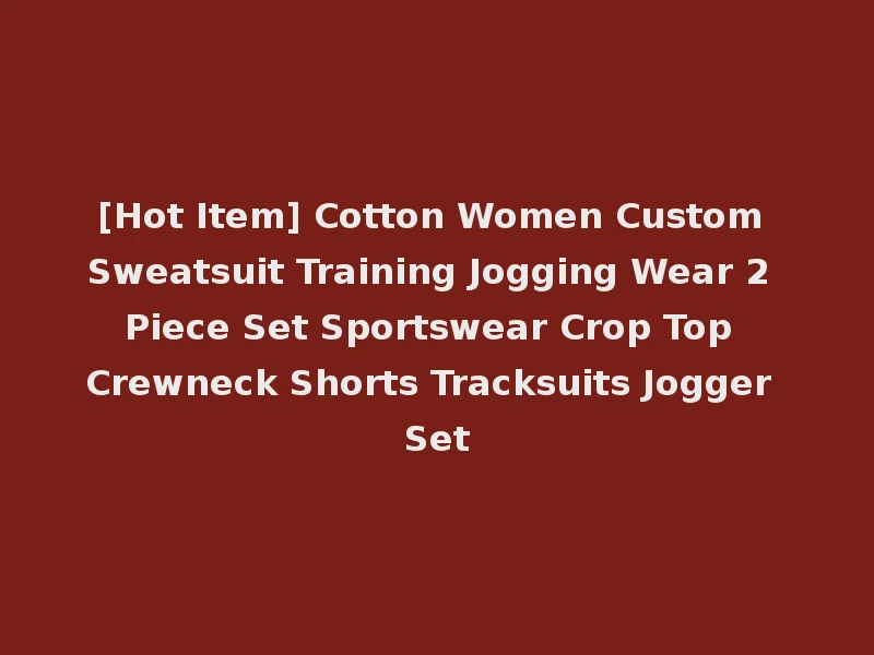 [Hot Item] Cotton Women Custom Sweatsuit Training Jogging Wear 2 Piece Set Sportswear Crop Top Crewneck Shorts Tracksuits Jogger Set