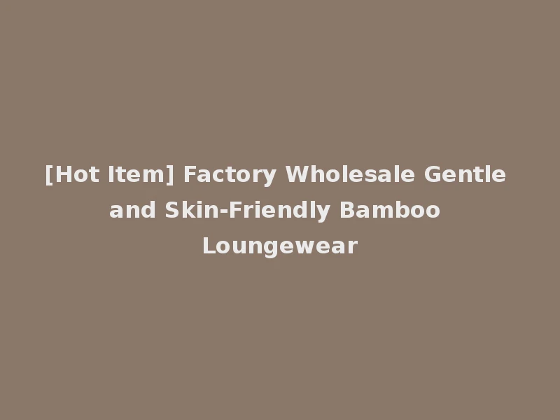 [Hot Item] Factory Wholesale Gentle and Skin-Friendly Bamboo Loungewear
