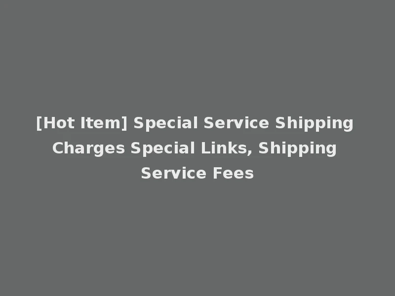 [Hot Item] Special Service Shipping Charges Special Links, Shipping Service Fees