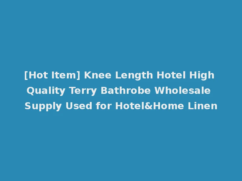 [Hot Item] Knee Length Hotel High Quality Terry Bathrobe Wholesale Supply Used for Hotel&Home Linen
