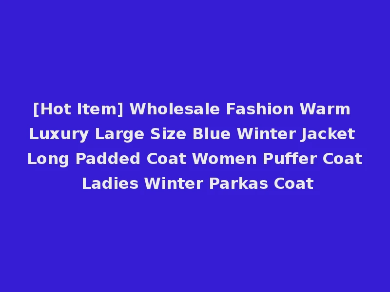 [Hot Item] Wholesale Fashion Warm Luxury Large Size Blue Winter Jacket Long Padded Coat Women Puffer Coat Ladies Winter Parkas Coat