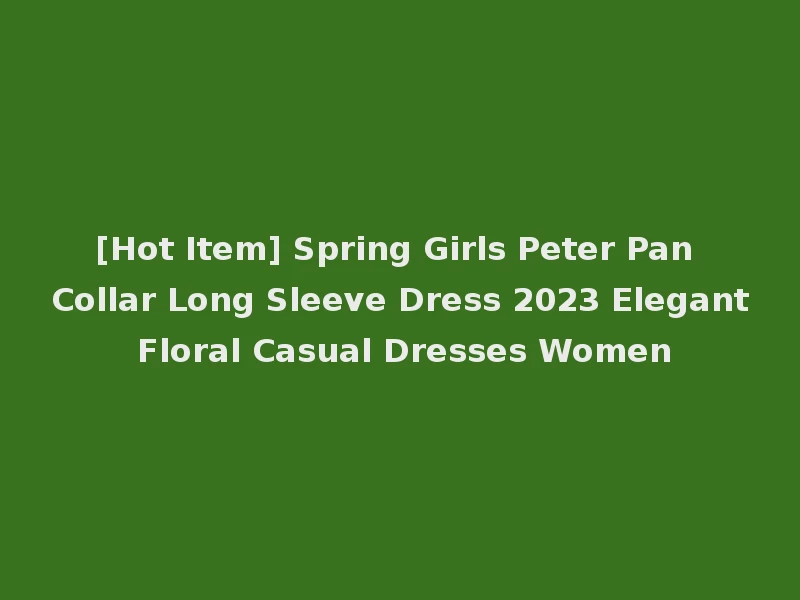 [Hot Item] Spring Girls Peter Pan Collar Long Sleeve Dress 2023 Elegant Floral Casual Dresses Women