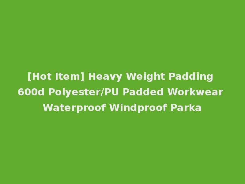 [Hot Item] Heavy Weight Padding 600d Polyester/PU Padded Workwear Waterproof Windproof Parka