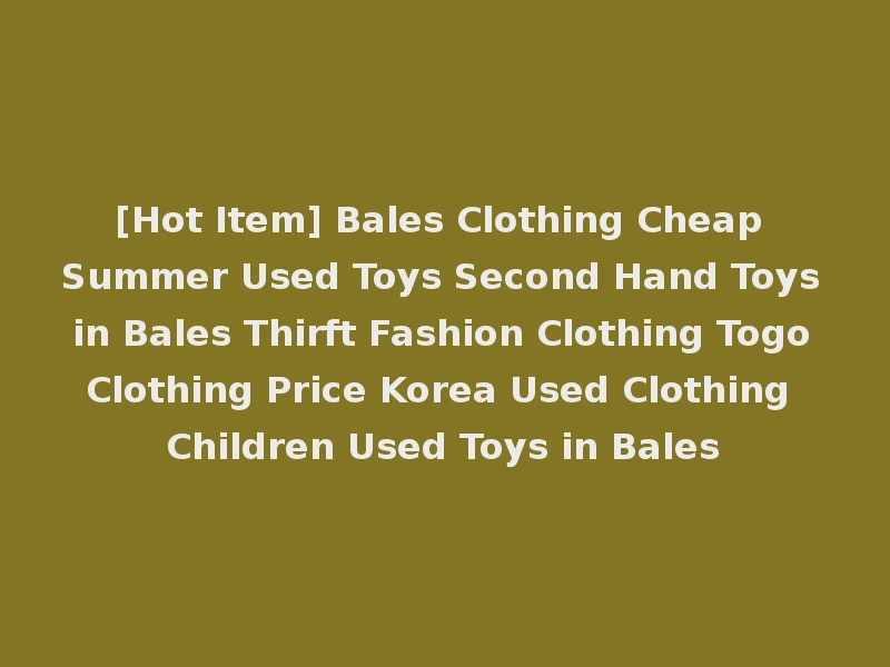 [Hot Item] Bales Clothing Cheap Summer Used Toys Second Hand Toys in Bales Thirft Fashion Clothing Togo Clothing Price Korea Used Clothing Children Used Toys in Bales