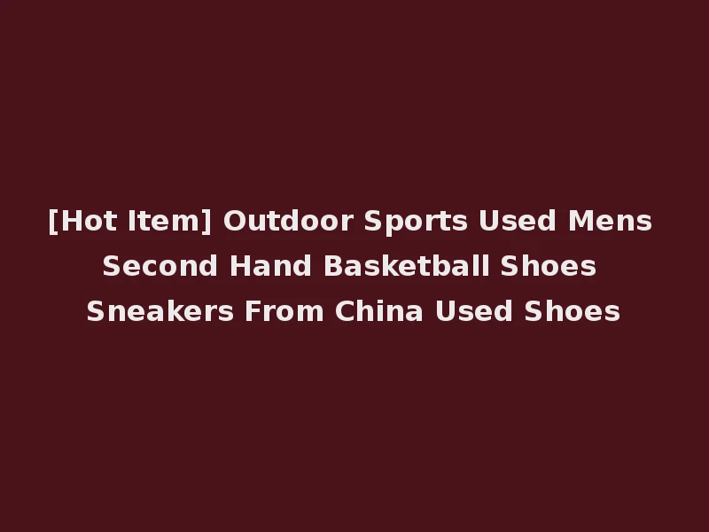 [Hot Item] Outdoor Sports Used Mens Second Hand Basketball Shoes Sneakers From China Used Shoes