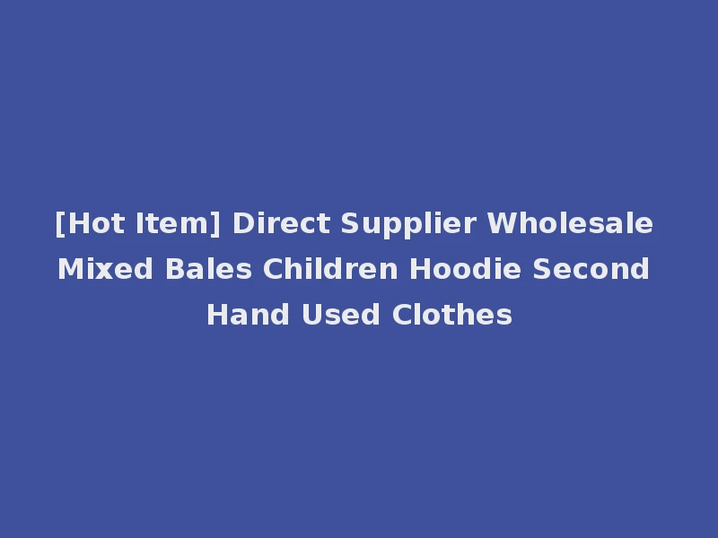 [Hot Item] Direct Supplier Wholesale Mixed Bales Children Hoodie Second Hand Used Clothes